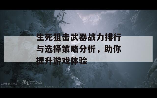 生死狙击武器战力排行与选择策略分析，助你提升游戏体验