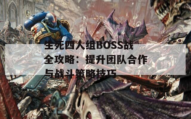 生死四人组BOSS战全攻略：提升团队合作与战斗策略技巧