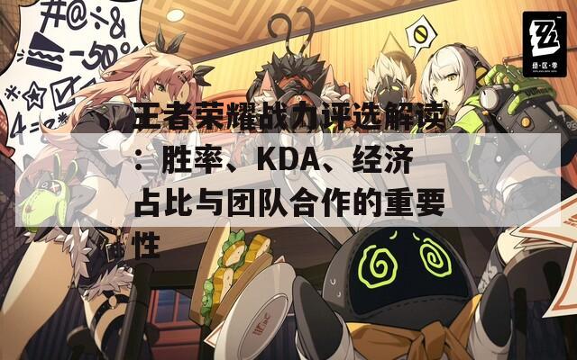 王者荣耀战力评选解读：胜率、KDA、经济占比与团队合作的重要性