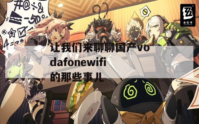 让我们来聊聊国产vodafonewifi的那些事儿