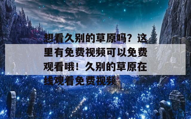 想看久别的草原吗？这里有免费视频可以免费观看哦！久别的草原在线观看免费视频