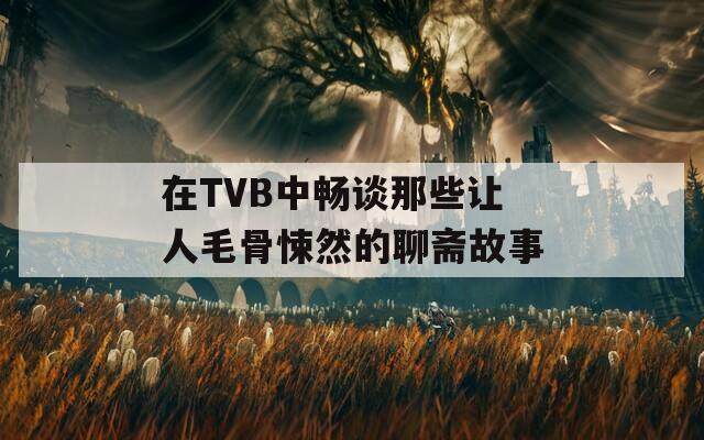 在TVB中畅谈那些让人毛骨悚然的聊斋故事