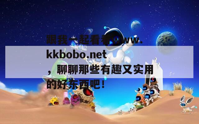 跟我一起看看www.kkbobo.net，聊聊那些有趣又实用的好东西吧！