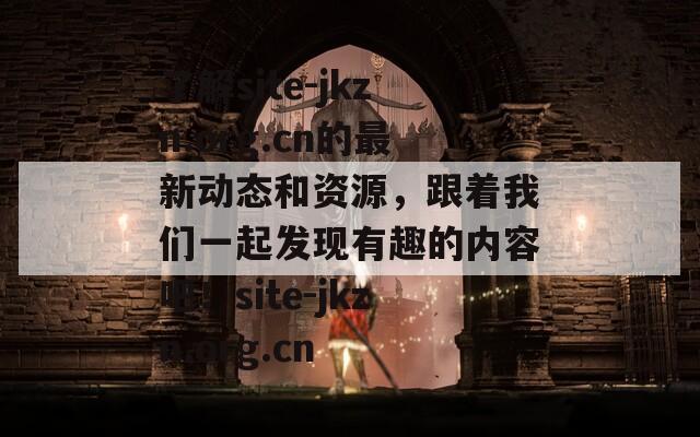 了解site-jkzn.org.cn的最新动态和资源，跟着我们一起发现有趣的内容吧！site-jkzn.org.cn