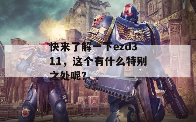 快来了解一下ezd311，这个有什么特别之处呢？