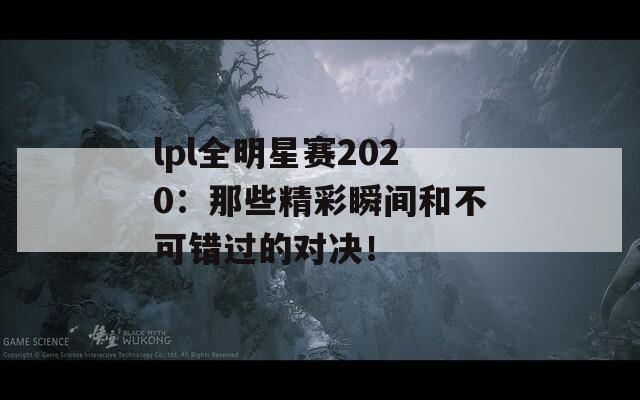 lpl全明星赛2020：那些精彩瞬间和不可错过的对决！