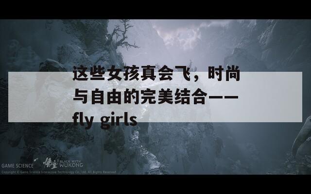 这些女孩真会飞，时尚与自由的完美结合——fly girls