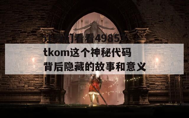 让我们看看49853tkom这个神秘代码背后隐藏的故事和意义！