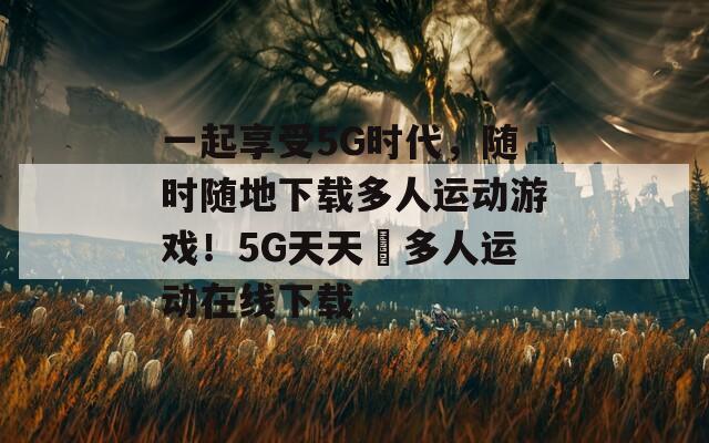 一起享受5G时代，随时随地下载多人运动游戏！5G天天奭多人运动在线下载