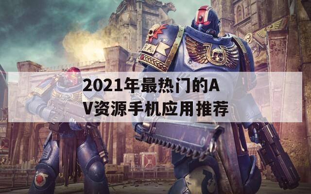 2021年最热门的AV资源手机应用推荐