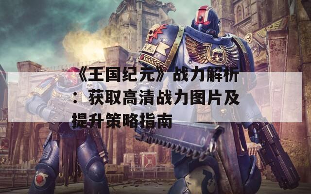 《王国纪元》战力解析：获取高清战力图片及提升策略指南