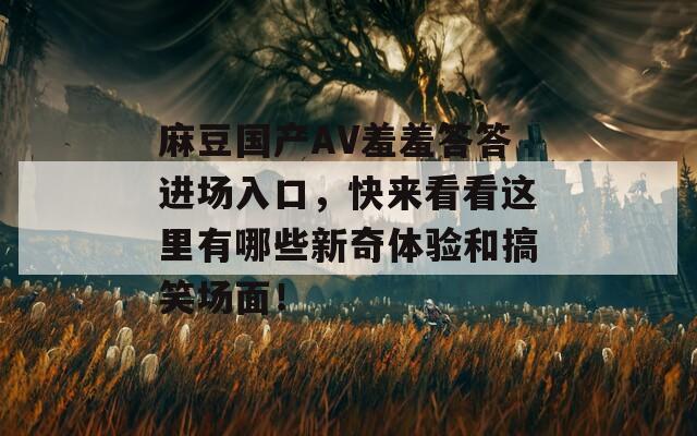 麻豆国产AV羞羞答答进场入口，快来看看这里有哪些新奇体验和搞笑场面！