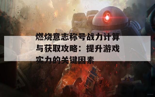 燃烧意志称号战力计算与获取攻略：提升游戏实力的关键因素