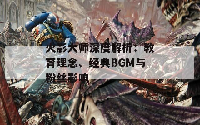 火影大师深度解析：教育理念、经典BGM与粉丝影响