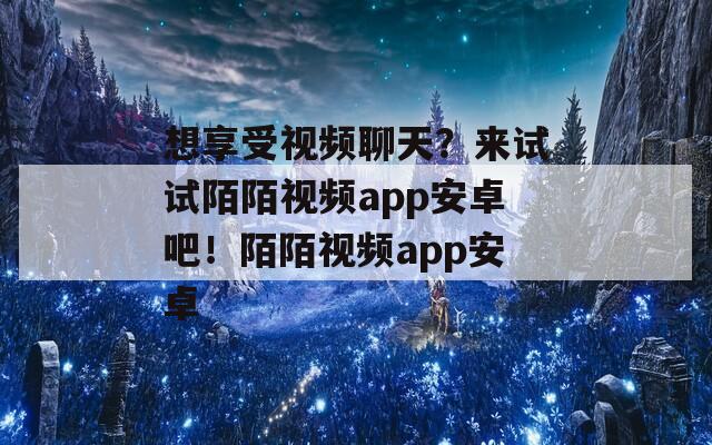 想享受视频聊天？来试试陌陌视频app安卓吧！陌陌视频app安卓