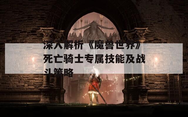 深入解析《魔兽世界》死亡骑士专属技能及战斗策略