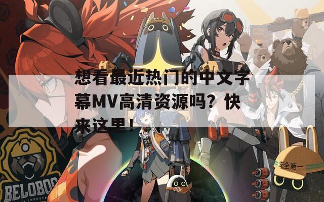 想看最近热门的中文字幕MV高清资源吗？快来这里！