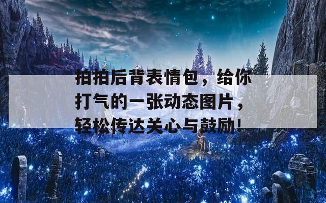 拍拍后背表情包，给你打气的一张动态图片，轻松传达关心与鼓励！