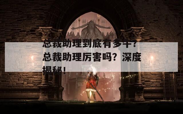 总裁助理到底有多牛？总裁助理厉害吗？深度揭秘！