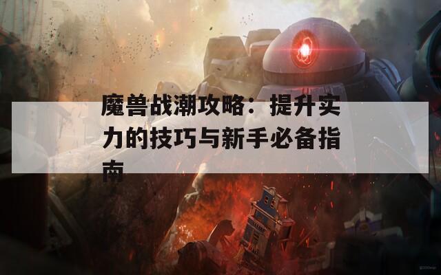 魔兽战潮攻略：提升实力的技巧与新手必备指南