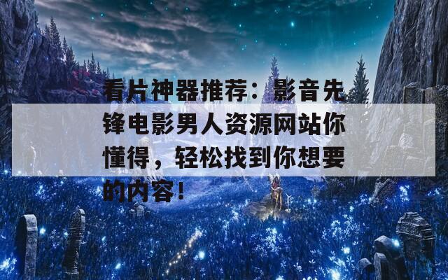 看片神器推荐：影音先锋电影男人资源网站你懂得，轻松找到你想要的内容！