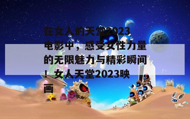 在女人的天堂2023电影中，感受女性力量的无限魅力与精彩瞬间！女人天堂2023映画