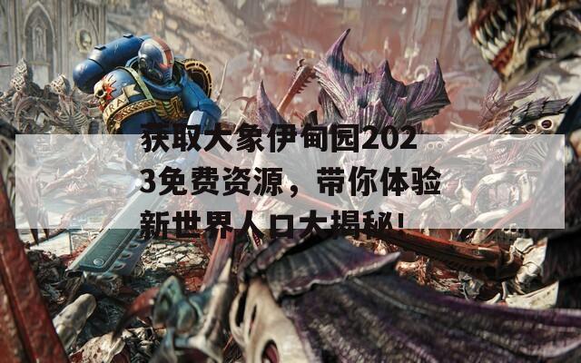 获取大象伊甸园2023免费资源，带你体验新世界人口大揭秘！