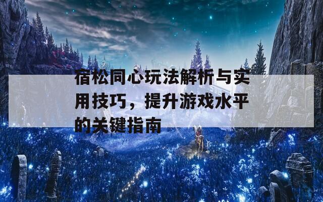 宿松同心玩法解析与实用技巧，提升游戏水平的关键指南