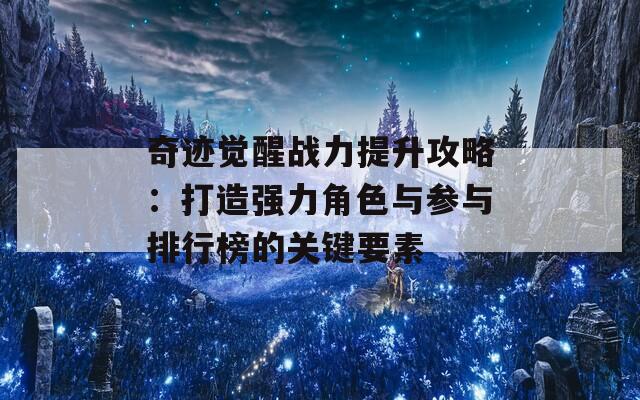 奇迹觉醒战力提升攻略：打造强力角色与参与排行榜的关键要素