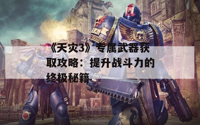 《天灾3》专属武器获取攻略：提升战斗力的终极秘籍