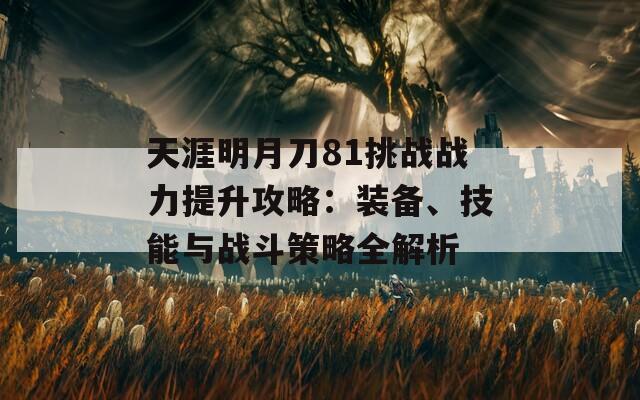 天涯明月刀81挑战战力提升攻略：装备、技能与战斗策略全解析