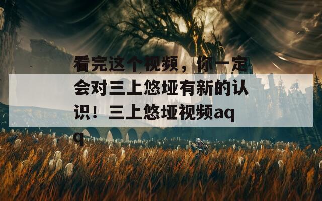 看完这个视频，你一定会对三上悠垭有新的认识！三上悠垭视频aqq