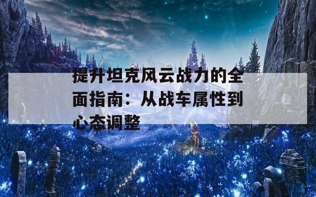 提升坦克风云战力的全面指南：从战车属性到心态调整