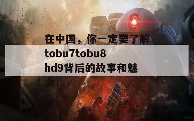 在中国，你一定要了解tobu7tobu8hd9背后的故事和魅力！