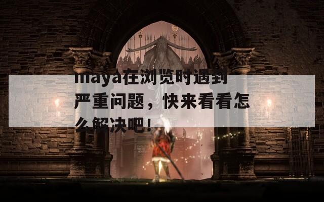 maya在浏览时遇到严重问题，快来看看怎么解决吧！