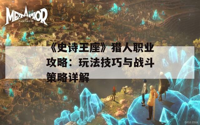 《史诗王座》猎人职业攻略：玩法技巧与战斗策略详解