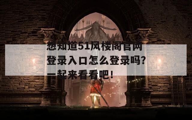 想知道51风楼阁官网登录入口怎么登录吗？一起来看看吧！