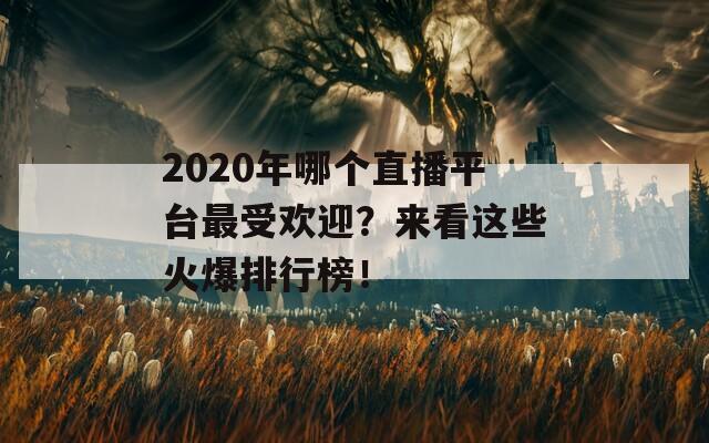 2020年哪个直播平台最受欢迎？来看这些火爆排行榜！