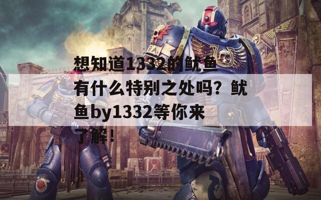 想知道1332的鱿鱼有什么特别之处吗？鱿鱼by1332等你来了解！