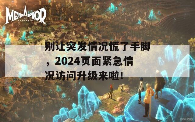 别让突发情况慌了手脚，2024页面紧急情况访问升级来啦！