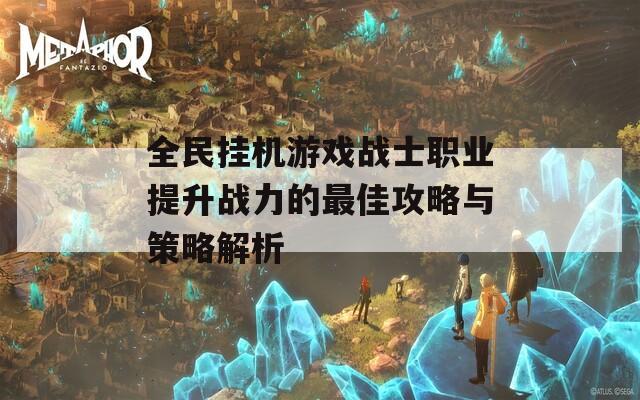 全民挂机游戏战士职业提升战力的最佳攻略与策略解析