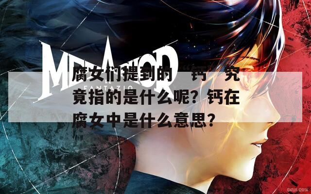 腐女们提到的“钙”究竟指的是什么呢？钙在腐女中是什么意思？