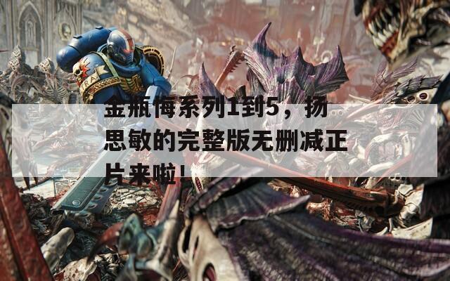 金瓶悔系列1到5，扬思敏的完整版无删减正片来啦！