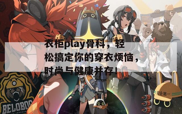 衣柜play骨科，轻松搞定你的穿衣烦恼，时尚与健康并存！