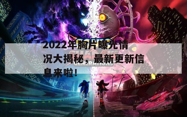 2022年胸片曝光情况大揭秘，最新更新信息来啦！