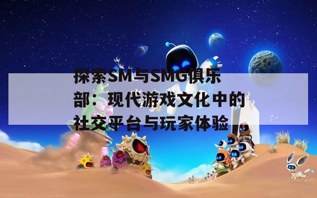 探索SM与SMG俱乐部：现代游戏文化中的社交平台与玩家体验