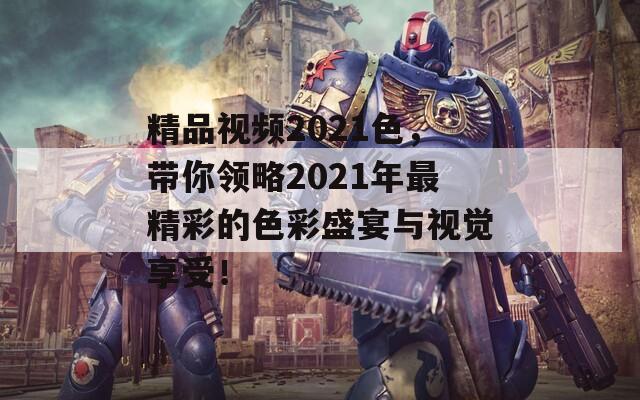 精品视频2021色，带你领略2021年最精彩的色彩盛宴与视觉享受！