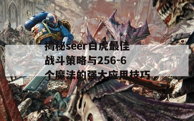 揭秘seer白虎最佳战斗策略与256-6个魔法的强大应用技巧