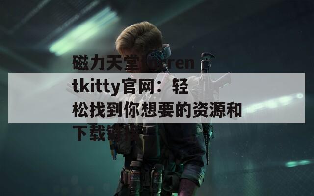 磁力天堂torrentkitty官网：轻松找到你想要的资源和下载链接！