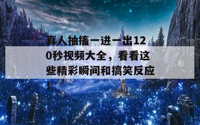 真人抽搐一进一出120秒视频大全，看看这些精彩瞬间和搞笑反应！